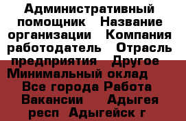 Административный помощник › Название организации ­ Компания-работодатель › Отрасль предприятия ­ Другое › Минимальный оклад ­ 1 - Все города Работа » Вакансии   . Адыгея респ.,Адыгейск г.